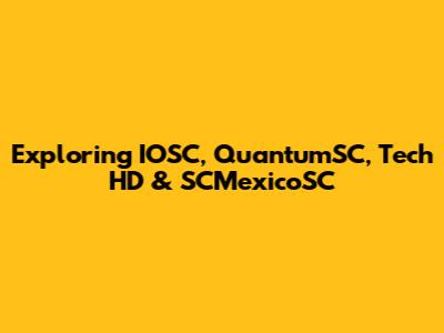 Exploring IOSC, QuantumSC, Tech HD & SCMexicoSC