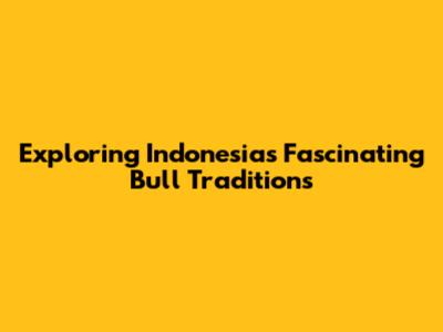 Exploring Indonesia's Fascinating Bull Traditions