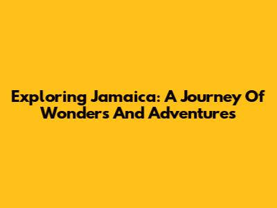 Exploring Jamaica: A Journey Of Wonders And Adventures