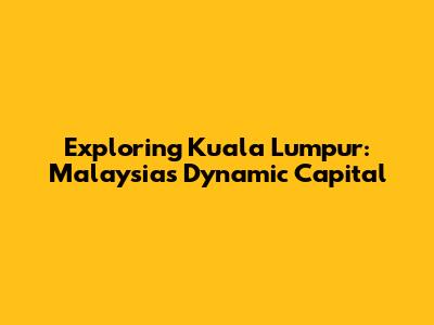 Exploring Kuala Lumpur: Malaysia's Dynamic Capital