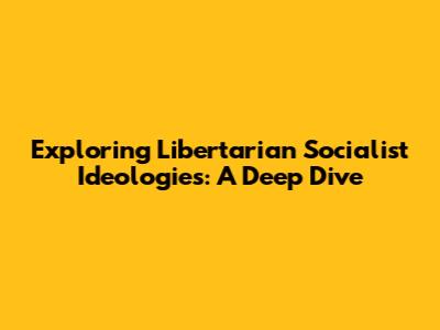 Exploring Libertarian Socialist Ideologies: A Deep Dive