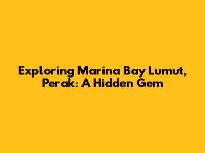 Exploring Marina Bay Lumut, Perak: A Hidden Gem