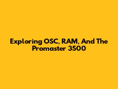 Exploring OSC, RAM, And The Promaster 3500