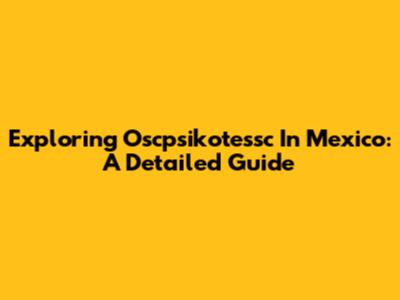 Exploring Oscpsikotessc In Mexico: A Detailed Guide