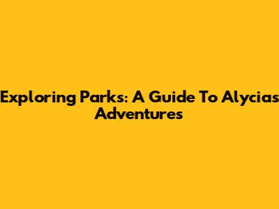 Exploring Parks: A Guide To Alycia's Adventures