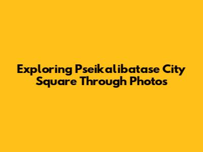 Exploring Pseikalibatase City Square Through Photos