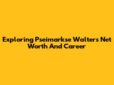 Exploring Pseimarkse Walter's Net Worth And Career