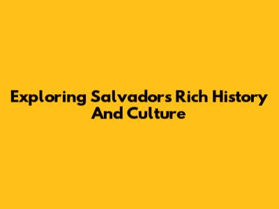 Exploring Salvador's Rich History And Culture