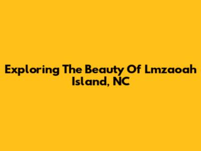 Exploring The Beauty Of Lmzaoah Island, NC