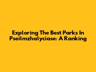 Exploring The Best Parks In Pseilmzhalyciase: A Ranking