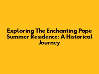 Exploring The Enchanting Pope Summer Residence: A Historical Journey