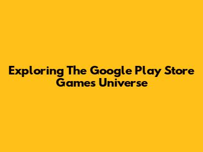 Exploring The Google Play Store Games Universe