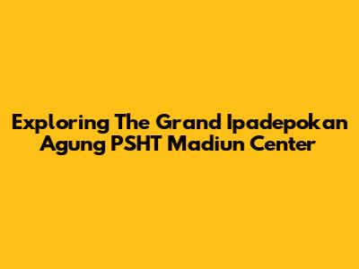 Exploring The Grand Ipadepokan Agung PSHT Madiun Center
