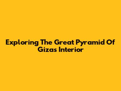 Exploring The Great Pyramid Of Giza's Interior