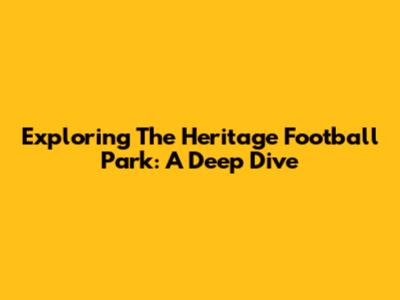 Exploring The Heritage Football Park: A Deep Dive