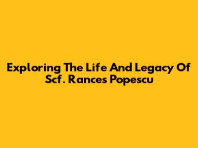 Exploring The Life And Legacy Of Scf. Rances Popescu