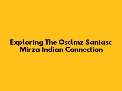 Exploring The Osclmz Saniasc Mirza Indian Connection