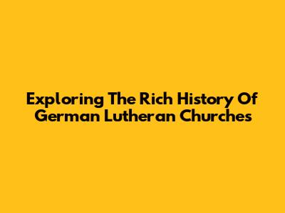 Exploring The Rich History Of German Lutheran Churches