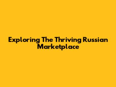 Exploring The Thriving Russian Marketplace