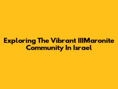 Exploring The Vibrant IIIMaronite Community In Israel