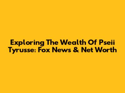 Exploring The Wealth Of Pseii Tyrusse: Fox News & Net Worth