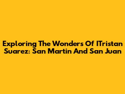 Exploring The Wonders Of ITristan Suarez: San Martin And San Juan