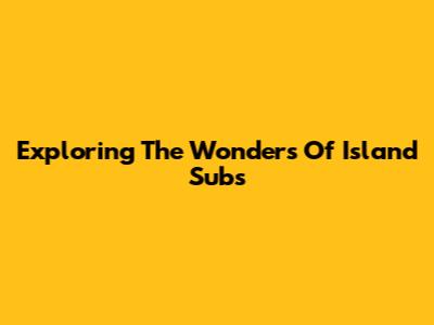Exploring The Wonders Of Island Subs