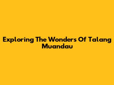 Exploring The Wonders Of Talang Muandau