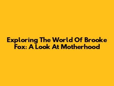 Exploring The World Of Brooke Fox: A Look At Motherhood