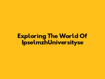 Exploring The World Of IpselmzhUniversityse