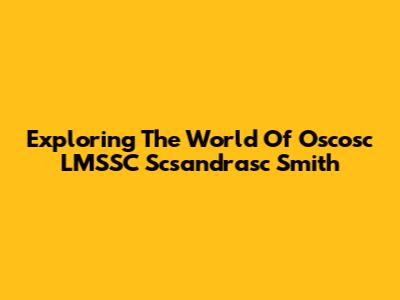 Exploring The World Of Oscosc LMSSC Scsandrasc Smith