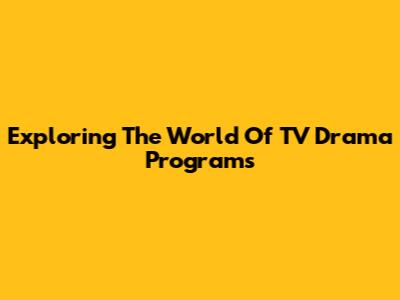 Exploring The World Of TV Drama Programs