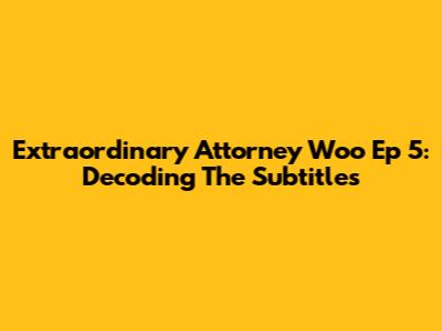 Extraordinary Attorney Woo Ep 5: Decoding The Subtitles