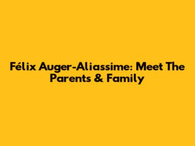 Félix Auger-Aliassime: Meet The Parents & Family