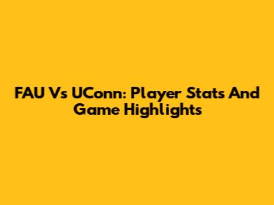 FAU Vs UConn: Player Stats And Game Highlights