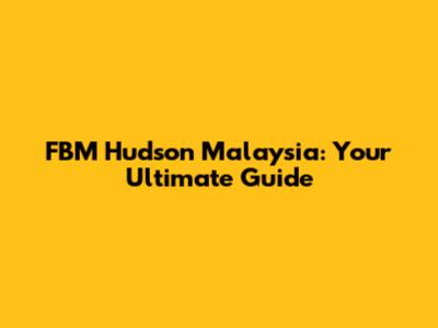FBM Hudson Malaysia: Your Ultimate Guide