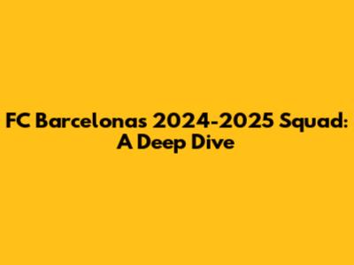 FC Barcelona's 2024-2025 Squad: A Deep Dive