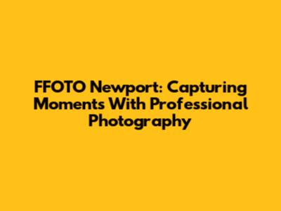 FFOTO Newport: Capturing Moments With Professional Photography