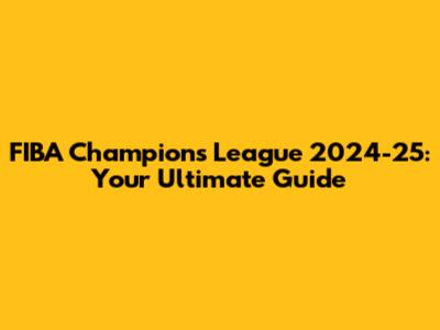 FIBA Champions League 2024-25: Your Ultimate Guide
