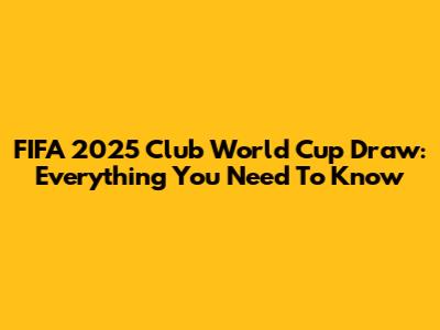 FIFA 2025 Club World Cup Draw: Everything You Need To Know
