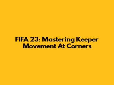 FIFA 23: Mastering Keeper Movement At Corners