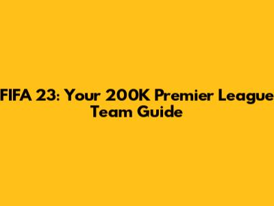 FIFA 23: Your 200K Premier League Team Guide