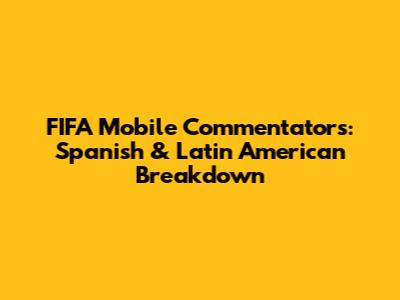 FIFA Mobile Commentators: Spanish & Latin American Breakdown