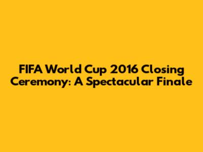 FIFA World Cup 2016 Closing Ceremony: A Spectacular Finale