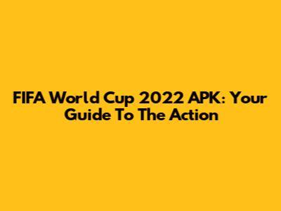 FIFA World Cup 2022 APK: Your Guide To The Action