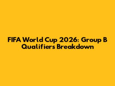 FIFA World Cup 2026: Group B Qualifiers Breakdown