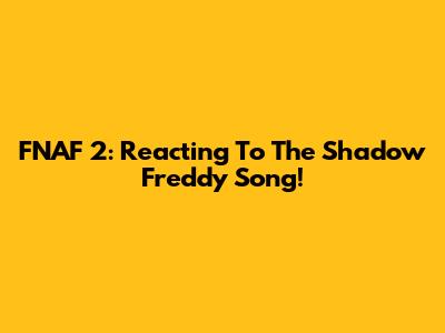 FNAF 2: Reacting To The Shadow Freddy Song!