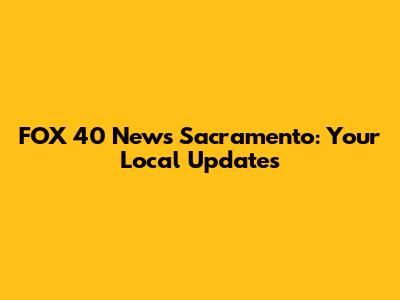 FOX 40 News Sacramento: Your Local Updates