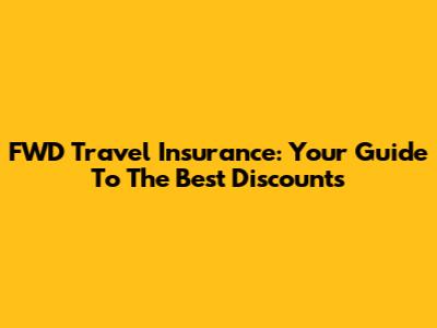 FWD Travel Insurance: Your Guide To The Best Discounts