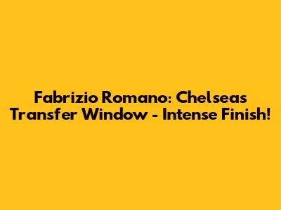Fabrizio Romano: Chelsea's Transfer Window - Intense Finish!